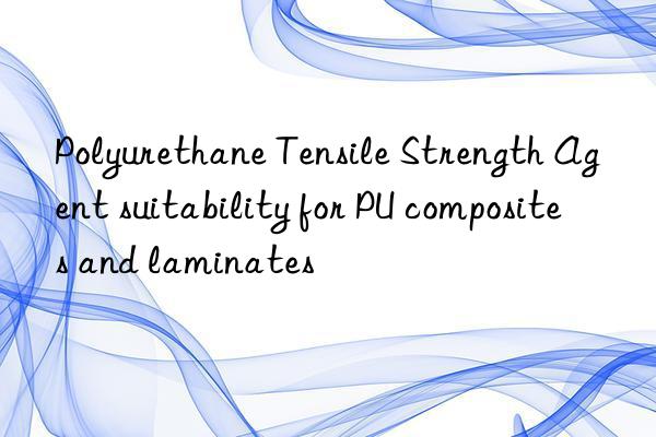 polyurethane tensile strength agent suitability for pu composites and laminates