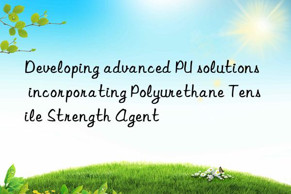 developing advanced pu solutions incorporating polyurethane tensile strength agent