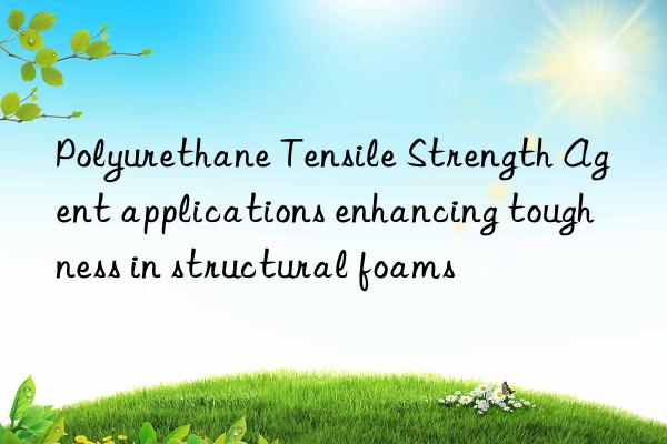 polyurethane tensile strength agent applications enhancing toughness in structural foams