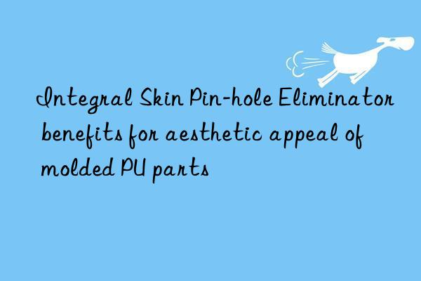 integral skin pin-hole eliminator benefits for aesthetic appeal of molded pu parts
