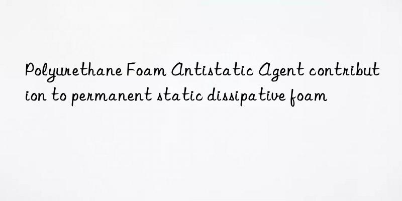 polyurethane foam antistatic agent contribution to permanent static dissipative foam