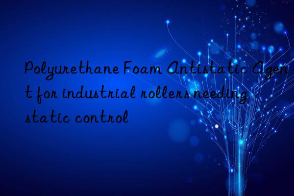 polyurethane foam antistatic agent for industrial rollers needing static control