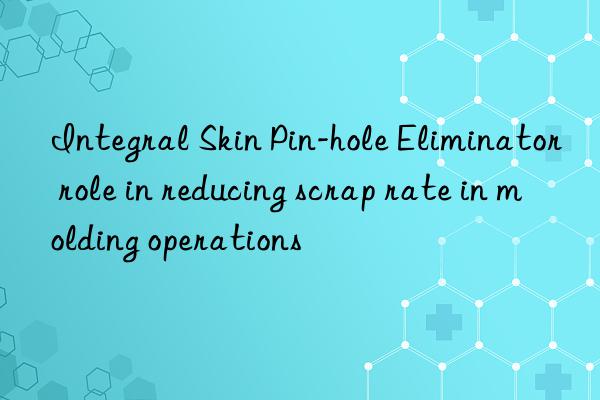 integral skin pin-hole eliminator role in reducing scrap rate in molding operations
