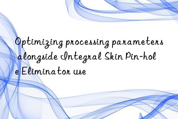 optimizing processing parameters alongside integral skin pin-hole eliminator use