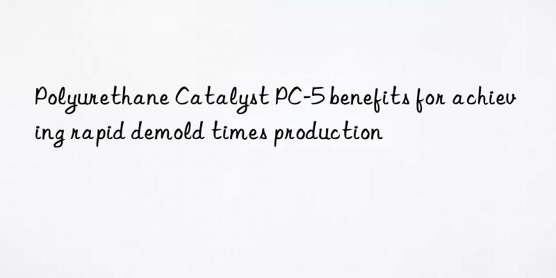 polyurethane catalyst pc-5 benefits for achieving rapid demold times production