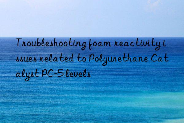 troubleshooting foam reactivity issues related to polyurethane catalyst pc-5 levels