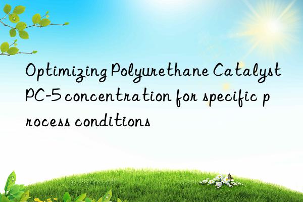 optimizing polyurethane catalyst pc-5 concentration for specific process conditions