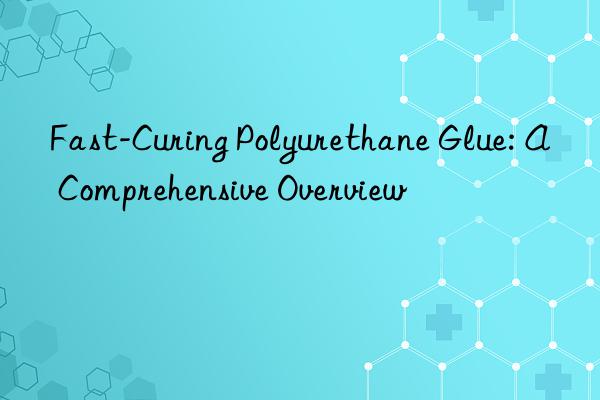 fast-curing polyurethane glue: a comprehensive overview
