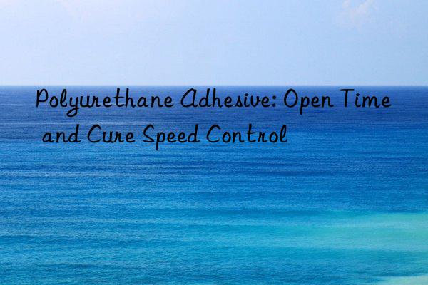 polyurethane adhesive: open time and cure speed control