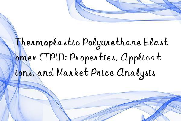 thermoplastic polyurethane elastomer (tpu): properties, applications, and market price analysis