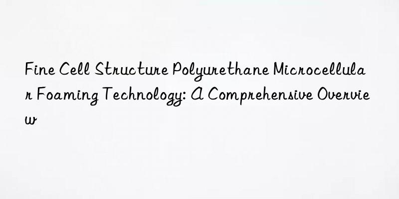 fine cell structure polyurethane microcellular foaming technology: a comprehensive overview