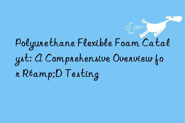 polyurethane flexible foam catalyst: a comprehensive overview for r&d testing