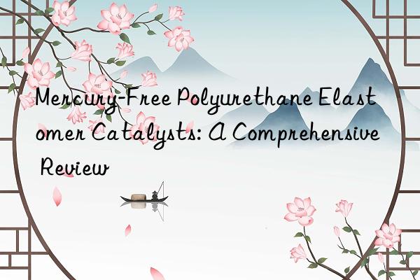mercury-free polyurethane elastomer catalysts: a comprehensive review