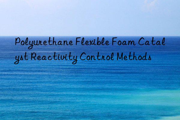 polyurethane flexible foam catalyst reactivity control methods