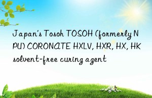 Japan’s Tosoh TOSOH (formerly NPU) CORONATE HXLV, HXR, HX, HK solvent-free curing agent