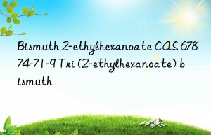 Bismuth 2-ethylhexanoate CAS 67874-71-9 Tri (2-ethylhexanoate) bismuth