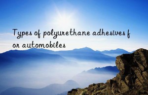 Types of polyurethane adhesives for automobiles