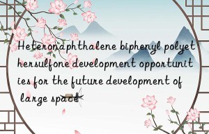 Heteronaphthalene biphenyl polyethersulfone development opportunities for the future development of large space