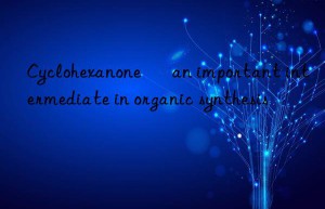 Cyclohexanone – an important intermediate in organic synthesis