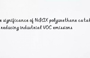 The significance of NIAX polyurethane catalyst in reducing industrial VOC emissions