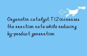 Organotin catalyst T12 increases the reaction rate while reducing by-product generation