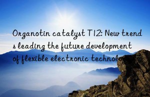 Organotin catalyst T12: New trends leading the future development of flexible electronic technology