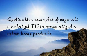 Application examples of organotin catalyst T12 in personalized custom home products