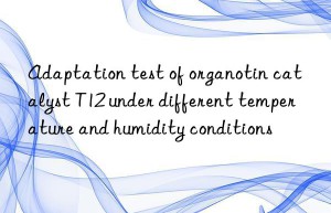 Adaptation test of organotin catalyst T12 under different temperature and humidity conditions