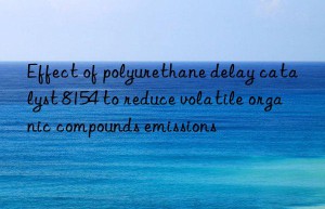 Effect of polyurethane delay catalyst 8154 to reduce volatile organic compounds emissions