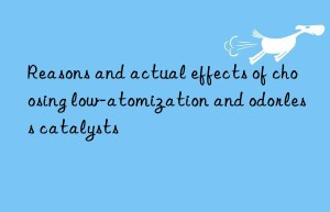 Reasons and actual effects of choosing low-atomization and odorless catalysts