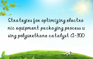 Strategies for optimizing electronic equipment packaging process using polyurethane catalyst A-300