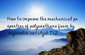 How to improve the mechanical properties of polyurethane foam by organotin catalyst T12