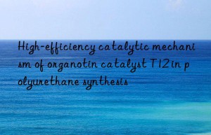 High-efficiency catalytic mechanism of organotin catalyst T12 in polyurethane synthesis