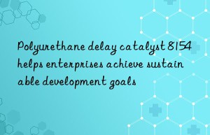 Polyurethane delay catalyst 8154 helps enterprises achieve sustainable development goals