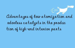 Advantages of low atomization and odorless catalysts in the production of high-end interior parts