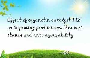 Effect of organotin catalyst T12 on improving product weather resistance and anti-aging ability