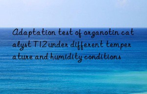 Adaptation test of organotin catalyst T12 under different temperature and humidity conditions