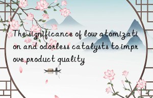 The significance of low atomization and odorless catalysts to improve product quality