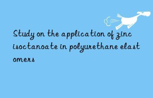 Study on the application of zinc isoctanoate in polyurethane elastomers