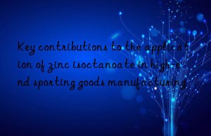 Key contributions to the application of zinc isoctanoate in high-end sporting goods manufacturing