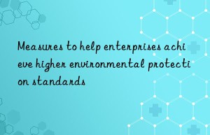 Measures to help enterprises achieve higher environmental protection standards