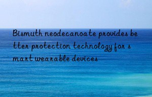 Bismuth neodecanoate provides better protection technology for smart wearable devices