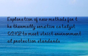 Exploration of new methods for the thermally sensitive catalyst SA102 to meet strict environmental protection standards