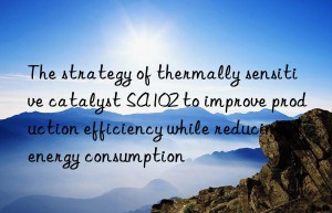 The strategy of thermally sensitive catalyst SA102 to improve production efficiency while reducing energy consumption