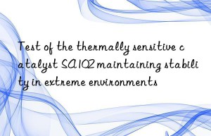 Test of the thermally sensitive catalyst SA102 maintaining stability in extreme environments