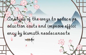 Analysis of the ways to reduce production costs and improve efficiency by bismuth neodecanoate