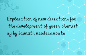 Exploration of new directions for the development of green chemistry by bismuth neodecanoate