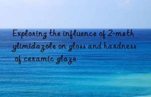 Exploring the influence of 2-methylimidazole on gloss and hardness of ceramic glaze