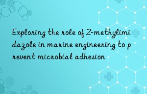 Exploring the role of 2-methylimidazole in marine engineering to prevent microbial adhesion