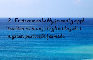 2 – Environmentally friendly application cases of ethylimidazole in green pesticide formula